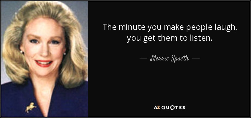 The minute you make people laugh, you get them to listen. - Merrie Spaeth