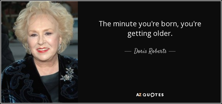 The minute you're born, you're getting older. - Doris Roberts