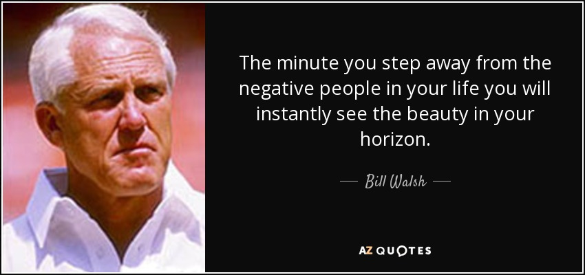 The minute you step away from the negative people in your life you will instantly see the beauty in your horizon. - Bill Walsh