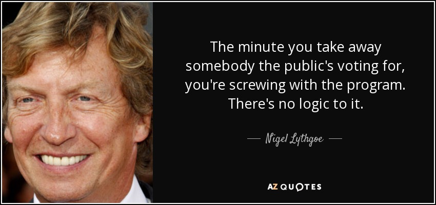 The minute you take away somebody the public's voting for, you're screwing with the program. There's no logic to it. - Nigel Lythgoe