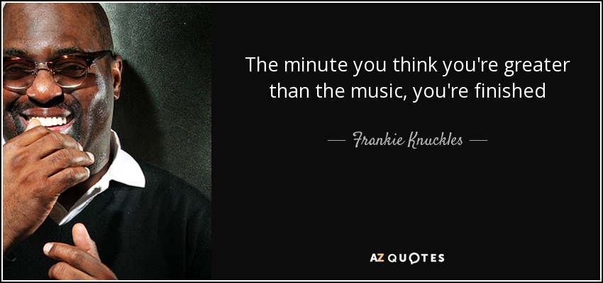 The minute you think you're greater than the music, you're finished - Frankie Knuckles