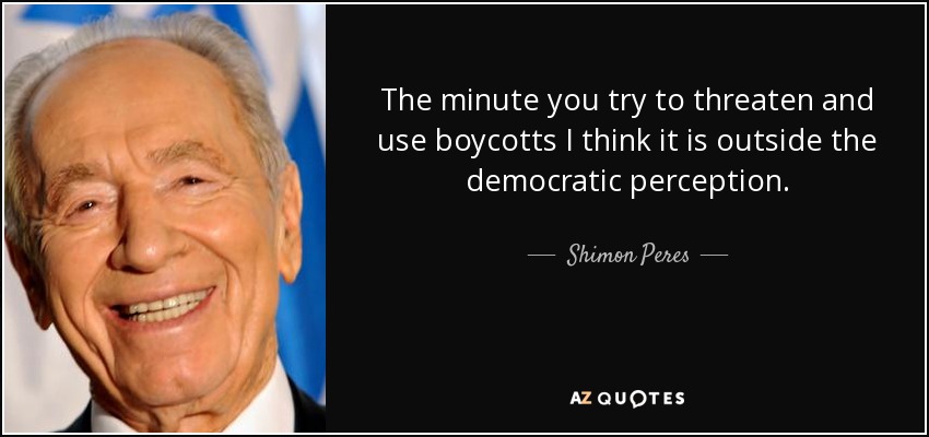 The minute you try to threaten and use boycotts I think it is outside the democratic perception. - Shimon Peres
