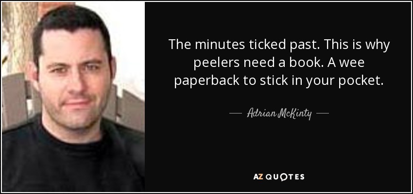 The minutes ticked past. This is why peelers need a book. A wee paperback to stick in your pocket. - Adrian McKinty