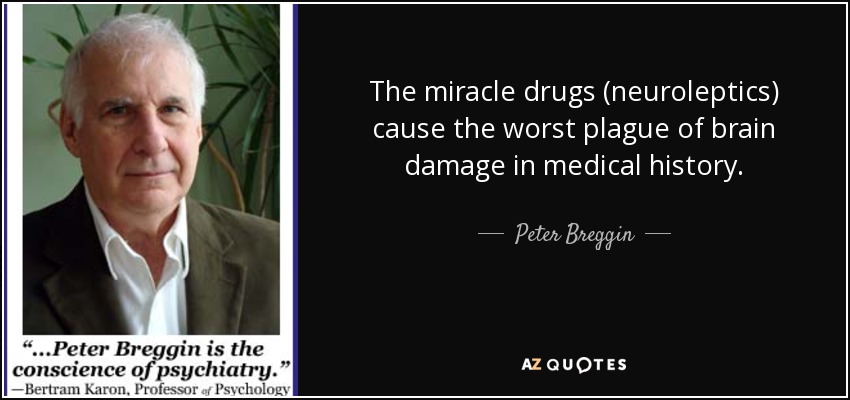 The miracle drugs (neuroleptics) cause the worst plague of brain damage in medical history. - Peter Breggin