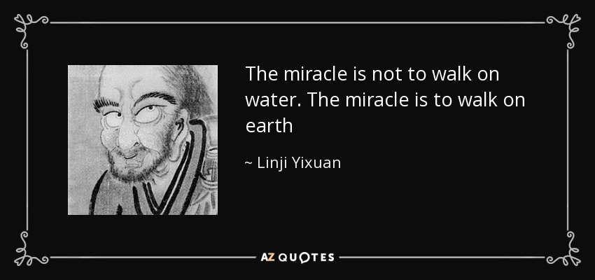 The miracle is not to walk on water. The miracle is to walk on earth - Linji Yixuan
