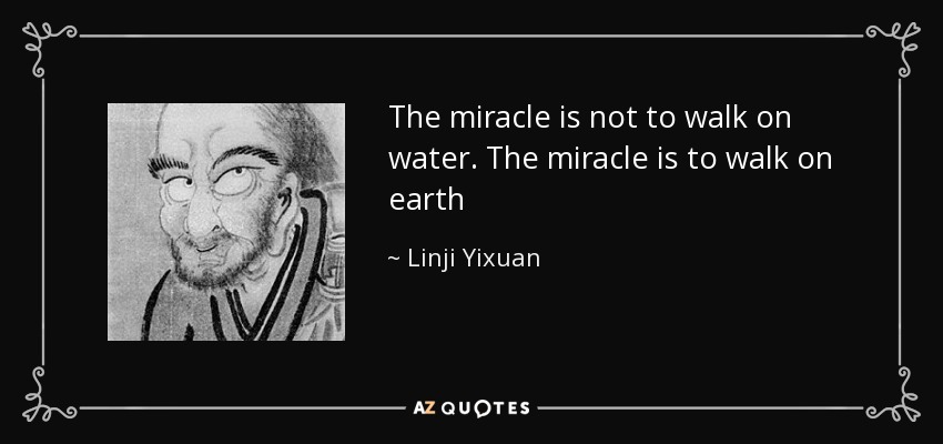 The miracle is not to walk on water. The miracle is to walk on earth - Linji Yixuan