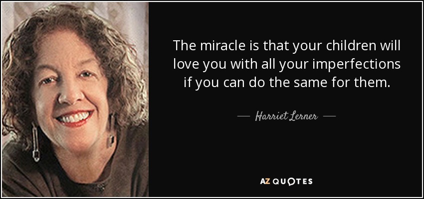 The miracle is that your children will love you with all your imperfections if you can do the same for them. - Harriet Lerner