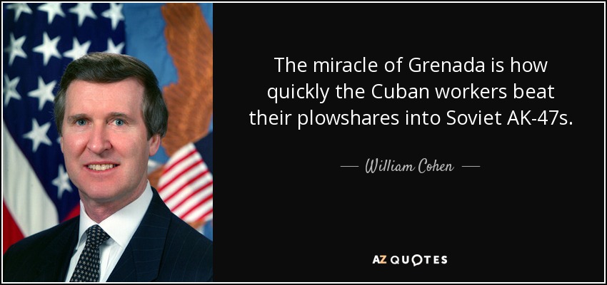 The miracle of Grenada is how quickly the Cuban workers beat their plowshares into Soviet AK-47s. - William Cohen