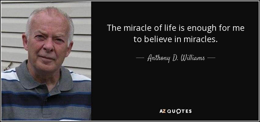 The miracle of life is enough for me to believe in miracles. - Anthony D. Williams
