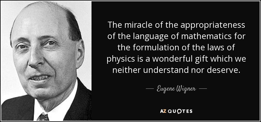 The miracle of the appropriateness of the language of mathematics for the formulation of the laws of physics is a wonderful gift which we neither understand nor deserve. - Eugene Wigner