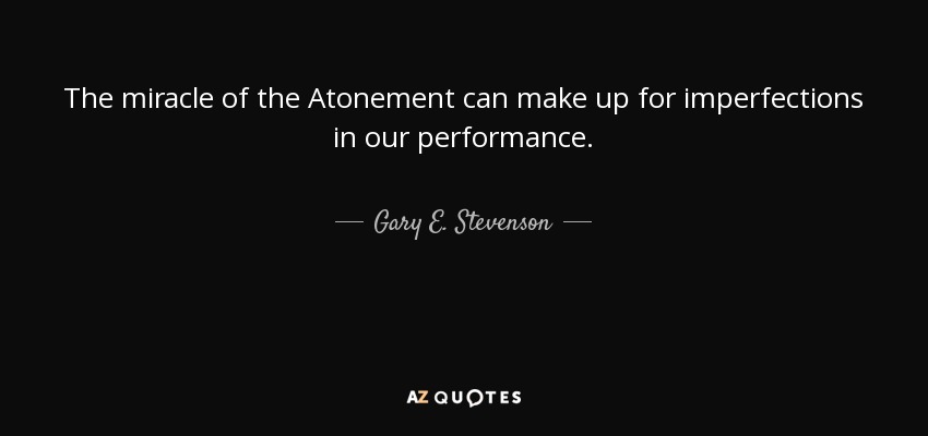 The miracle of the Atonement can make up for imperfections in our performance. - Gary E. Stevenson