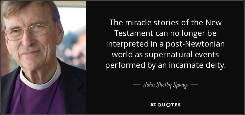 The miracle stories of the New Testament can no longer be interpreted in a post-Newtonian world as supernatural events performed by an incarnate deity. - John Shelby Spong