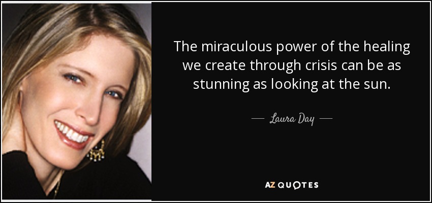 The miraculous power of the healing we create through crisis can be as stunning as looking at the sun. - Laura Day