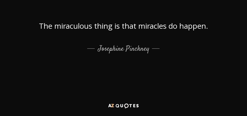 The miraculous thing is that miracles do happen. - Josephine Pinckney