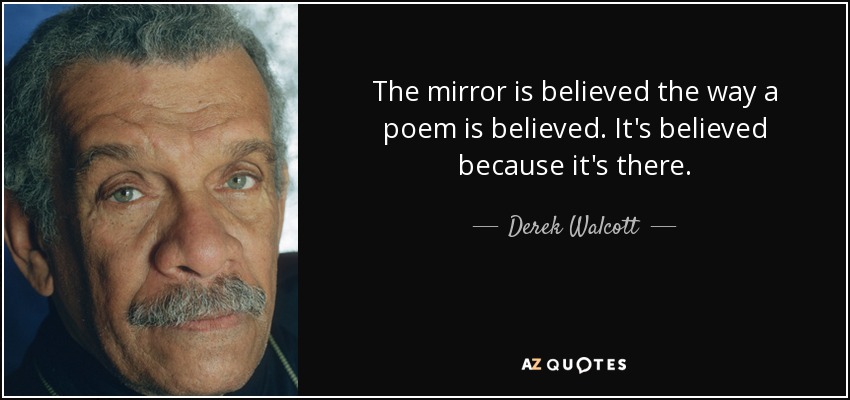 The mirror is believed the way a poem is believed. It's believed because it's there. - Derek Walcott