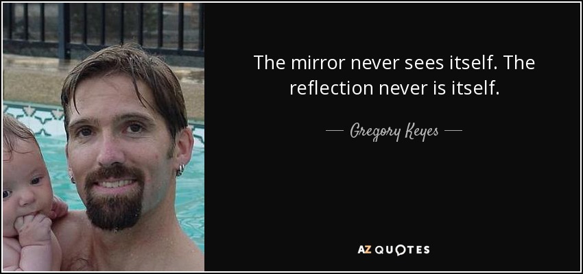 The mirror never sees itself. The reflection never is itself. - Gregory Keyes