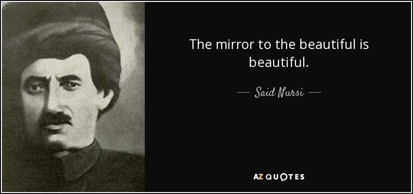The mirror to the beautiful is beautiful. - Said Nursi