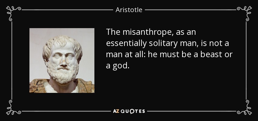 The misanthrope, as an essentially solitary man, is not a man at all: he must be a beast or a god. - Aristotle