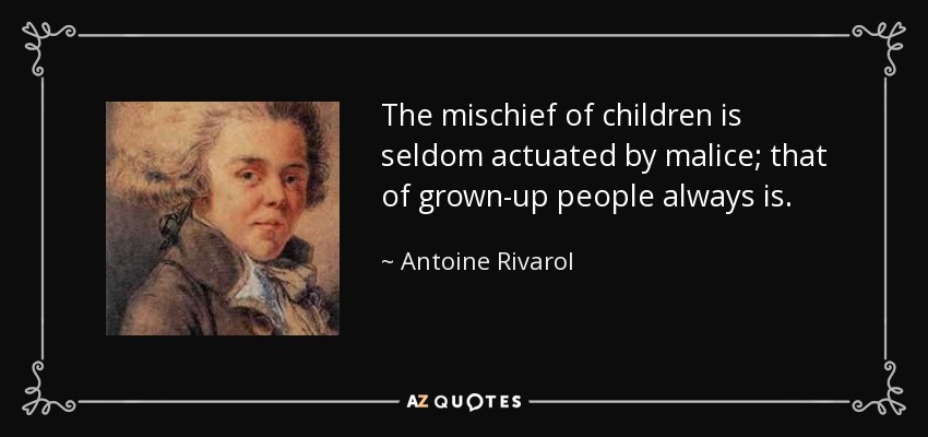 The mischief of children is seldom actuated by malice; that of grown-up people always is. - Antoine Rivarol