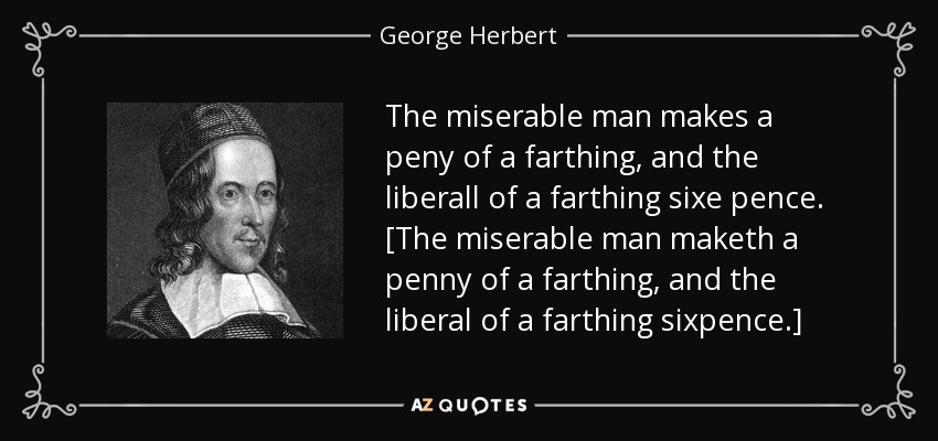 The miserable man makes a peny of a farthing, and the liberall of a farthing sixe pence. [The miserable man maketh a penny of a farthing, and the liberal of a farthing sixpence.] - George Herbert