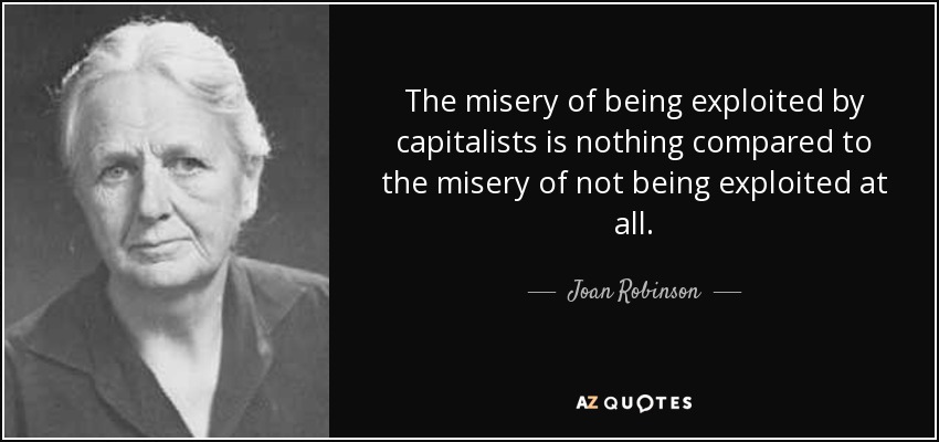 The misery of being exploited by capitalists is nothing compared to the misery of not being exploited at all. - Joan Robinson