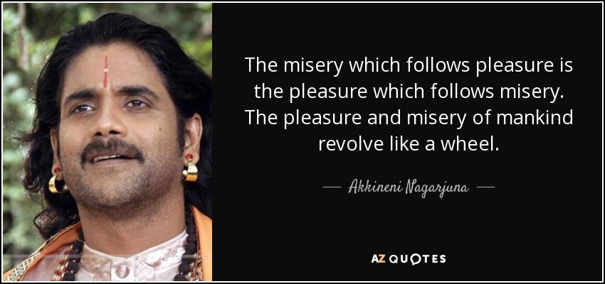 The misery which follows pleasure is the pleasure which follows misery. The pleasure and misery of mankind revolve like a wheel. - Akkineni Nagarjuna