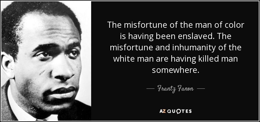 The misfortune of the man of color is having been enslaved. The misfortune and inhumanity of the white man are having killed man somewhere. - Frantz Fanon
