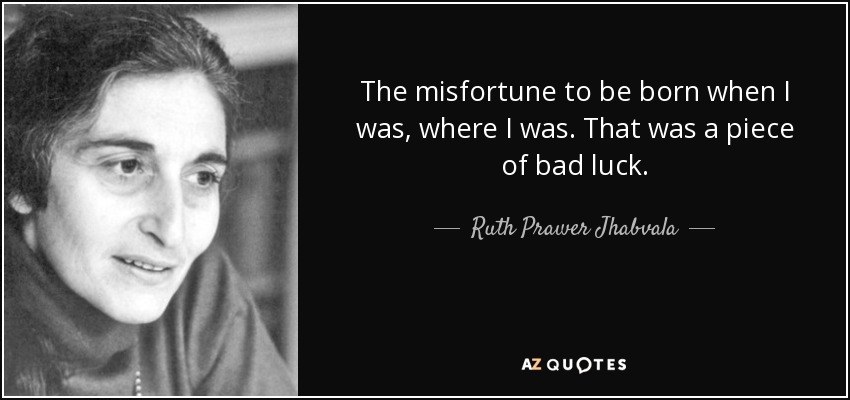 The misfortune to be born when I was, where I was. That was a piece of bad luck. - Ruth Prawer Jhabvala