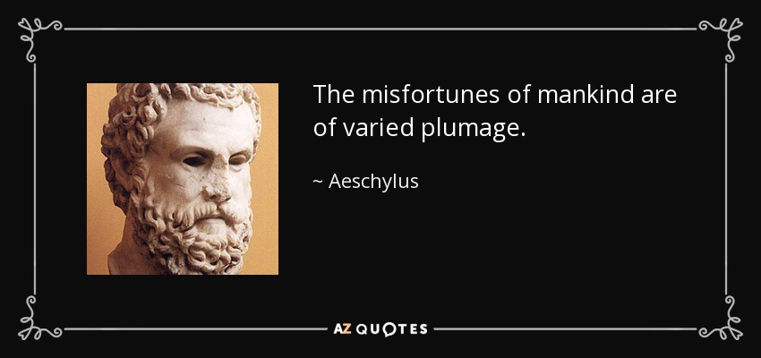 The misfortunes of mankind are of varied plumage. - Aeschylus