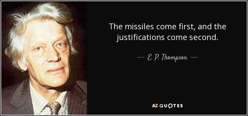 The missiles come first, and the justifications come second. - E. P. Thompson