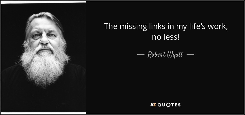 The missing links in my life's work, no less! - Robert Wyatt