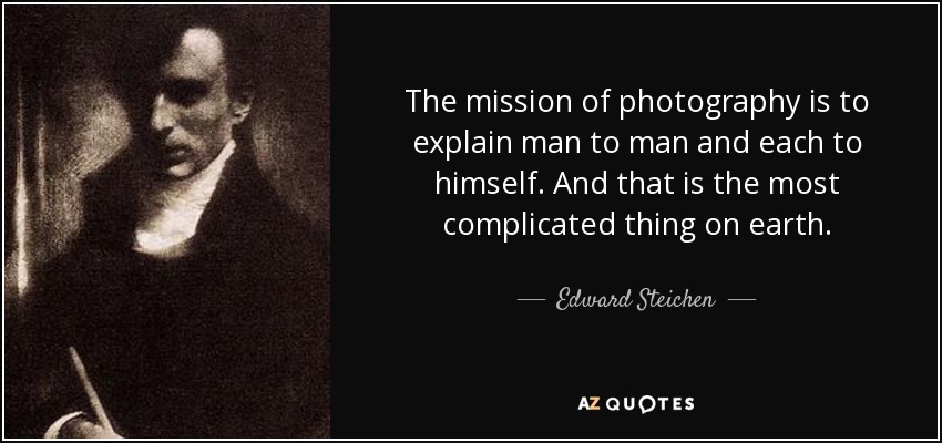 The mission of photography is to explain man to man and each to himself. And that is the most complicated thing on earth. - Edward Steichen