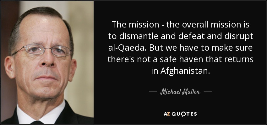 The mission - the overall mission is to dismantle and defeat and disrupt al-Qaeda. But we have to make sure there's not a safe haven that returns in Afghanistan. - Michael Mullen