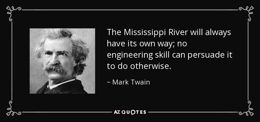 The Mississippi River will always have its own way; no engineering skill can persuade it to do otherwise. - Mark Twain