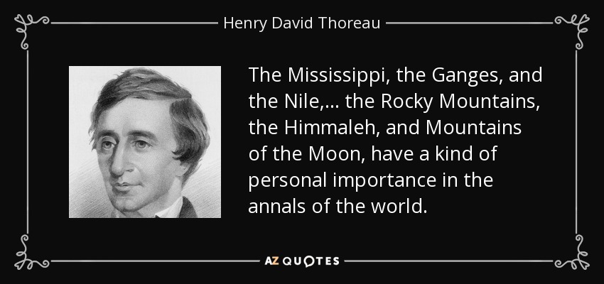 The Mississippi, the Ganges, and the Nile,... the Rocky Mountains, the Himmaleh, and Mountains of the Moon, have a kind of personal importance in the annals of the world. - Henry David Thoreau