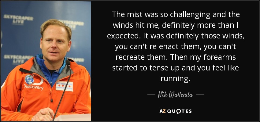 The mist was so challenging and the winds hit me, definitely more than I expected. It was definitely those winds, you can't re-enact them, you can't recreate them. Then my forearms started to tense up and you feel like running. - Nik Wallenda