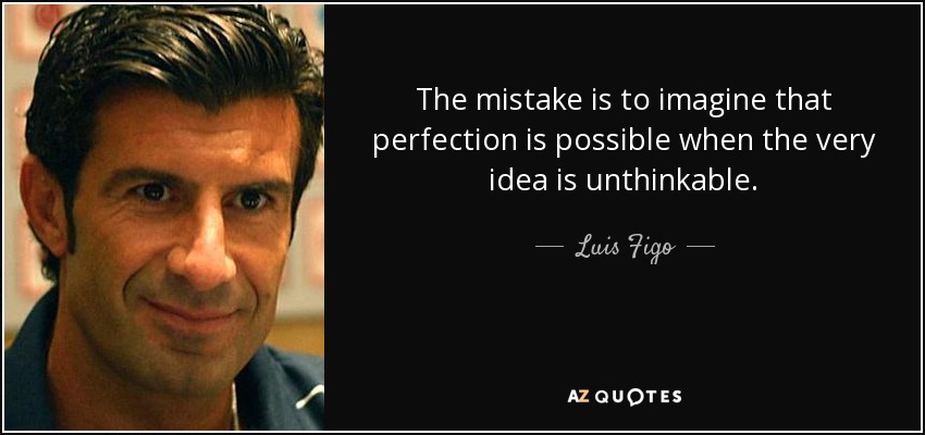 The mistake is to imagine that perfection is possible when the very idea is unthinkable. - Luis Figo