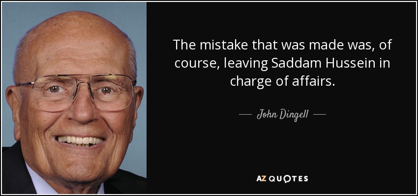 The mistake that was made was, of course, leaving Saddam Hussein in charge of affairs. - John Dingell