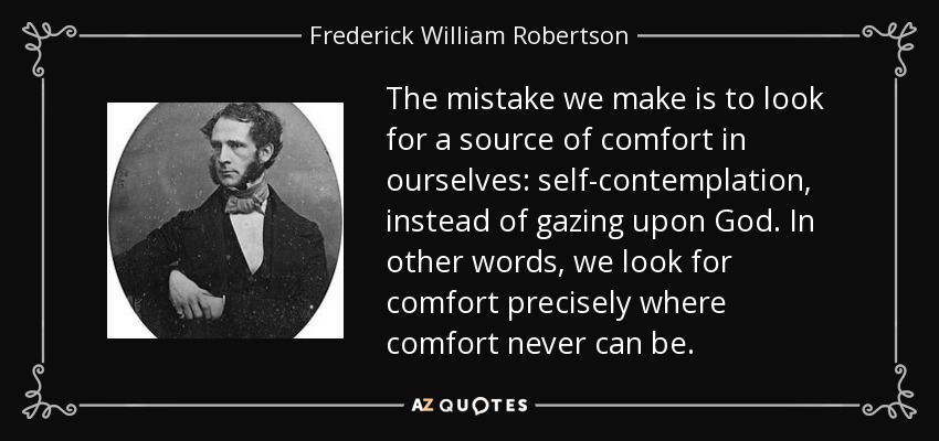 The mistake we make is to look for a source of comfort in ourselves: self-contemplation, instead of gazing upon God. In other words, we look for comfort precisely where comfort never can be. - Frederick William Robertson