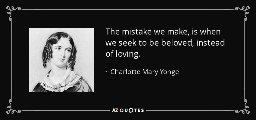 The mistake we make, is when we seek to be beloved, instead of loving. - Charlotte Mary Yonge