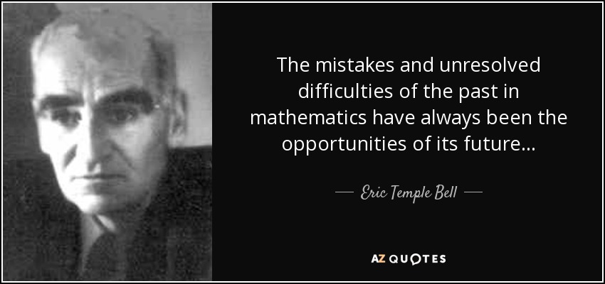 The mistakes and unresolved difficulties of the past in mathematics have always been the opportunities of its future... - Eric Temple Bell