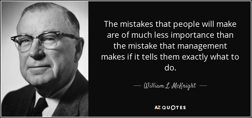 The mistakes that people will make are of much less importance than the mistake that management makes if it tells them exactly what to do. - William L. McKnight