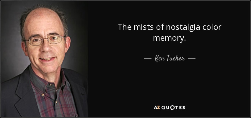 The mists of nostalgia color memory. - Ken Tucker