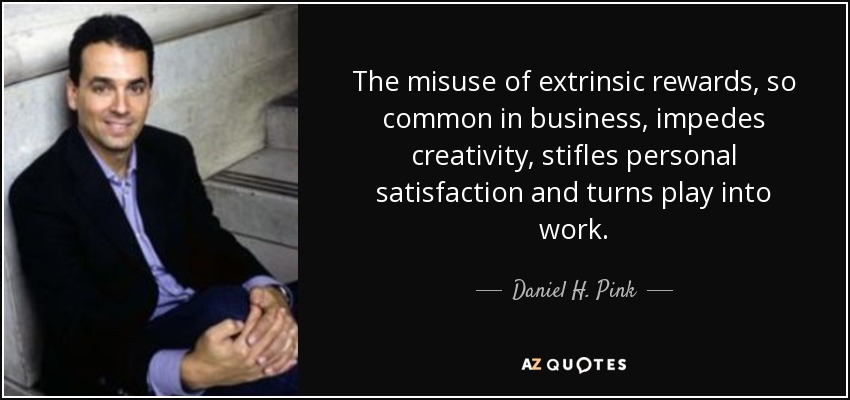 The misuse of extrinsic rewards, so common in business, impedes creativity, stifles personal satisfaction and turns play into work. - Daniel H. Pink