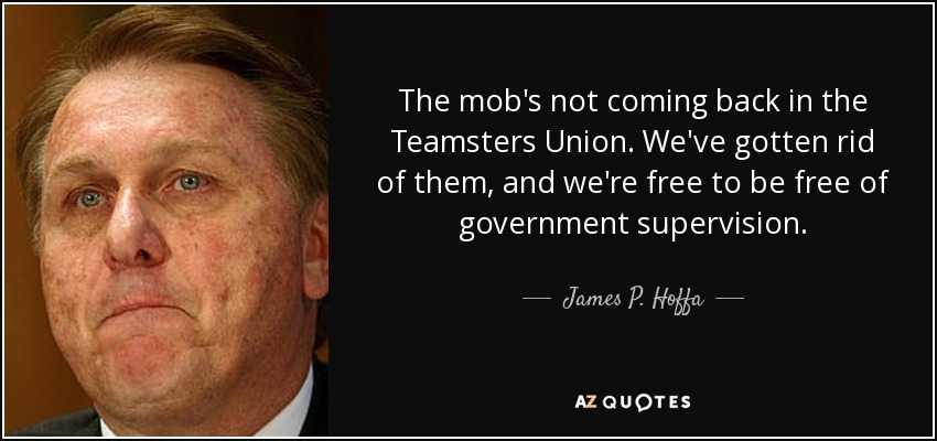 The mob's not coming back in the Teamsters Union. We've gotten rid of them, and we're free to be free of government supervision. - James P. Hoffa