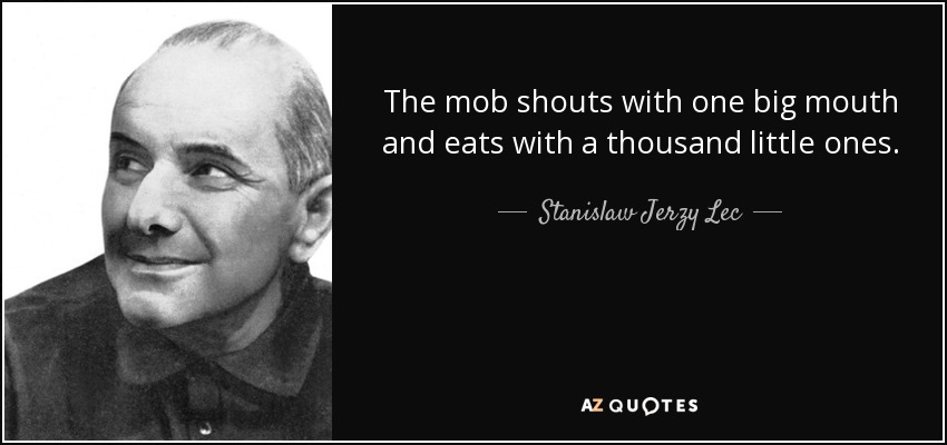 The mob shouts with one big mouth and eats with a thousand little ones. - Stanislaw Jerzy Lec