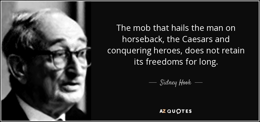 The mob that hails the man on horseback, the Caesars and conquering heroes, does not retain its freedoms for long. - Sidney Hook