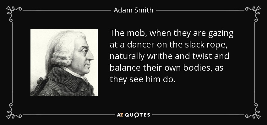 The mob, when they are gazing at a dancer on the slack rope, naturally writhe and twist and balance their own bodies, as they see him do. - Adam Smith