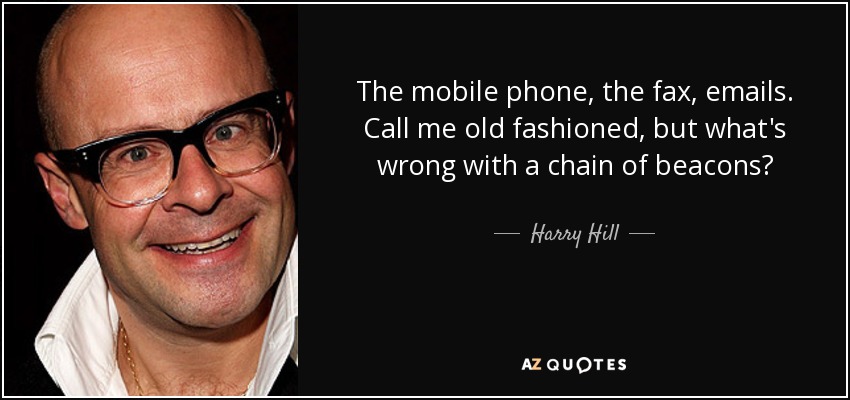 The mobile phone, the fax, emails. Call me old fashioned, but what's wrong with a chain of beacons? - Harry Hill