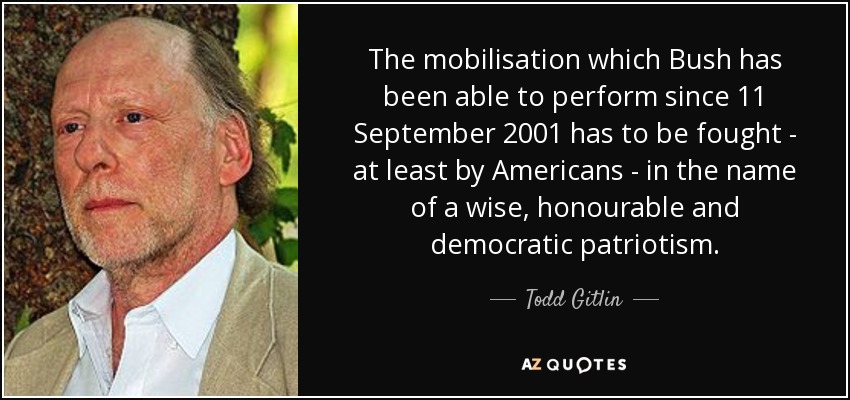The mobilisation which Bush has been able to perform since 11 September 2001 has to be fought - at least by Americans - in the name of a wise, honourable and democratic patriotism. - Todd Gitlin
